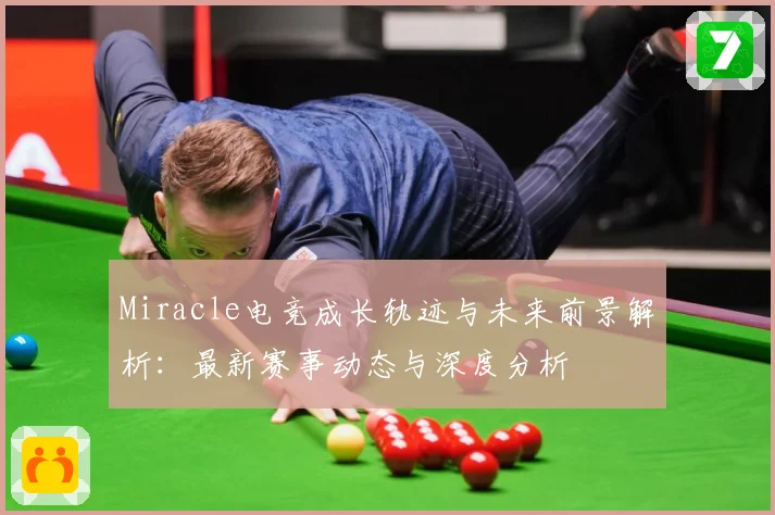 Miracle电竞成长轨迹与未来前景解析：最新赛事动态与深度分析