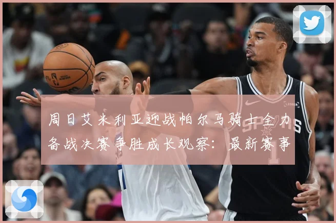 周日艾米利亚迎战帕尔马骑士全力备战决赛争胜成长观察：最新赛事动态与深度分析