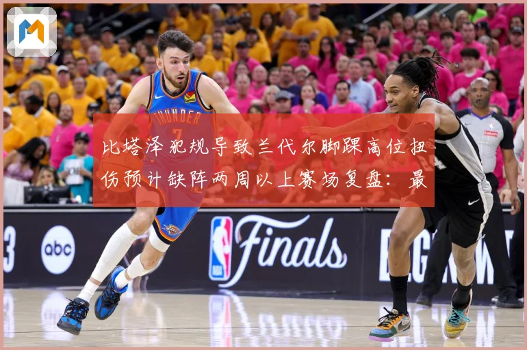 比塔泽犯规导致兰代尔脚踝高位扭伤预计缺阵两周以上赛场复盘：最新赛事动态与深度分析