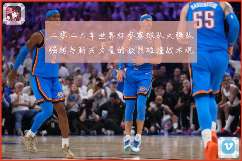 二零二六年世界杯参赛球队大强队崛起与新兴力量的激烈碰撞战术观察：最新赛事动态与深度分析