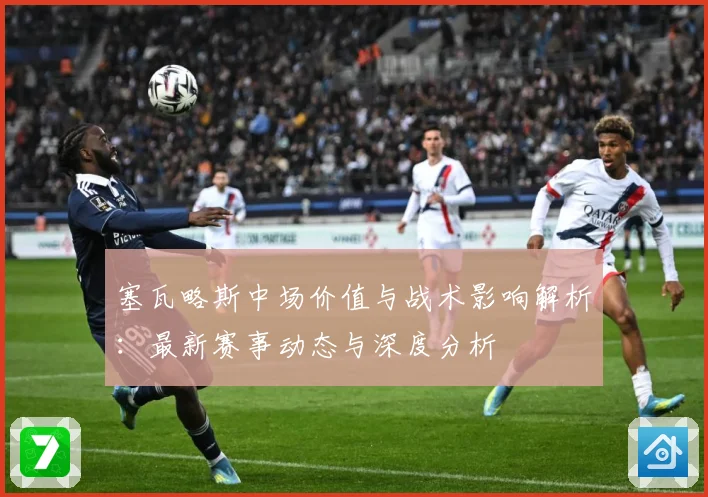 塞瓦略斯中场价值与战术影响解析：最新赛事动态与深度分析