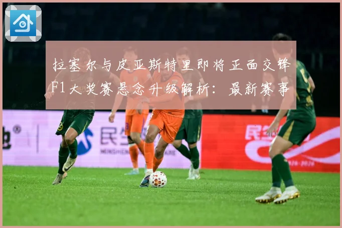 拉塞尔与皮亚斯特里即将正面交锋F1大奖赛悬念升级解析：最新赛事动态与深度分析