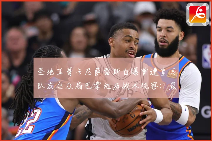圣地亚哥卡尼萨雷斯自曝曾遭皇马队友当众扇巴掌经历战术观察：最新赛事动态与深度分析