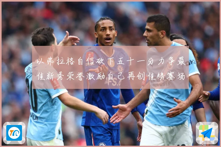 以弗拉格自信砍下五十一分力争最佳新秀荣誉激励自己再创佳绩赛场复盘：最新赛事动态与深度分析