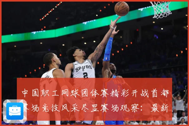 中国职工网球团体赛精彩开战首都赛场竞技风采尽显赛场观察：最新赛事动态与深度分析