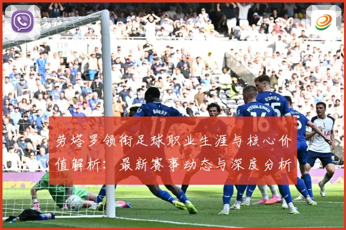 劳塔罗领衔足球职业生涯与核心价值解析：最新赛事动态与深度分析