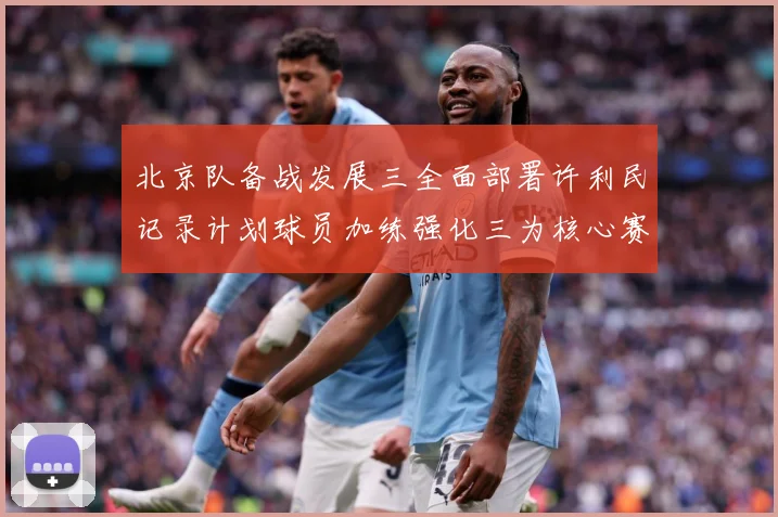 北京队备战发展三全面部署许利民记录计划球员加练强化三为核心赛场复盘：最新赛事动态与深度分析