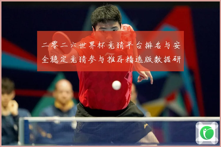 二零二六世界杯竞猜平台排名与安全稳定竞猜参与推荐精选版数据研判：最新赛事动态与深度分析