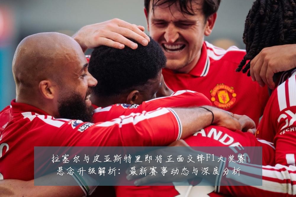 拉塞尔与皮亚斯特里即将正面交锋F1大奖赛悬念升级解析：最新赛事动态与深度分析