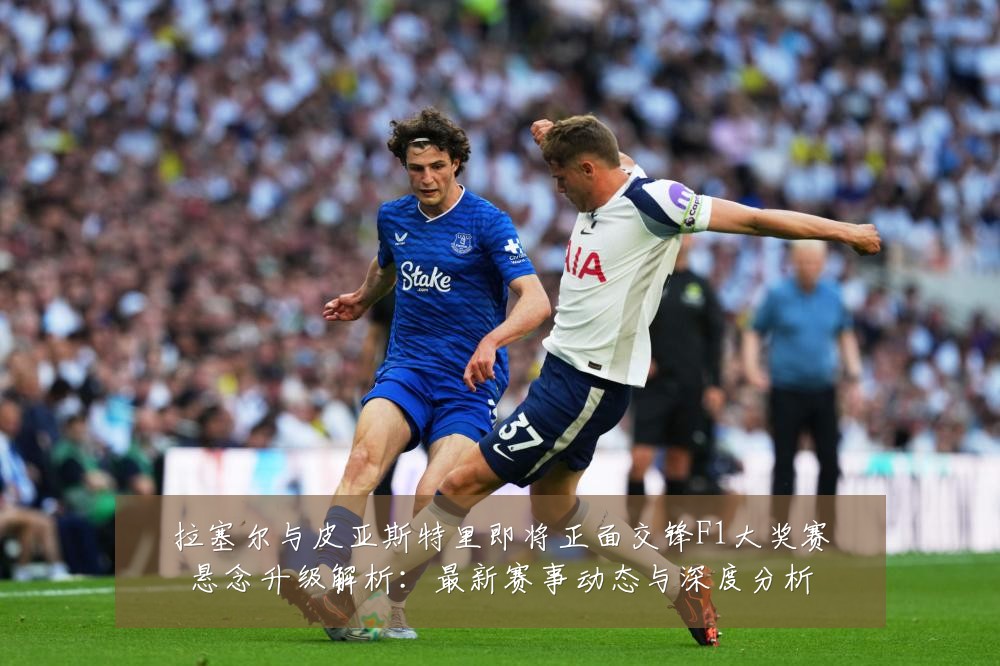 拉塞尔与皮亚斯特里即将正面交锋F1大奖赛悬念升级解析：最新赛事动态与深度分析