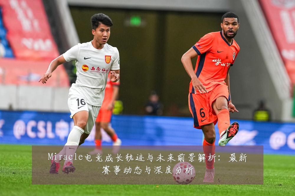 Miracle电竞成长轨迹与未来前景解析：最新赛事动态与深度分析