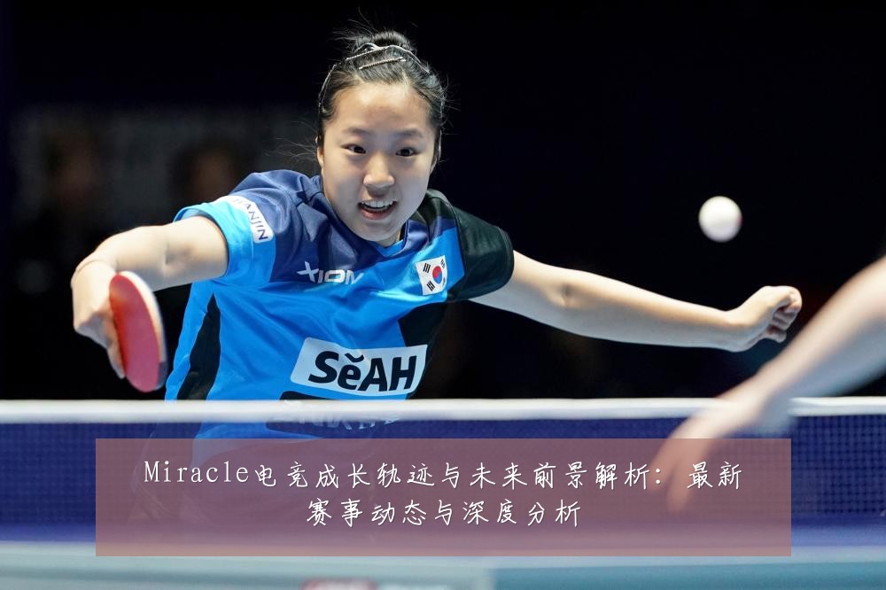 Miracle电竞成长轨迹与未来前景解析：最新赛事动态与深度分析