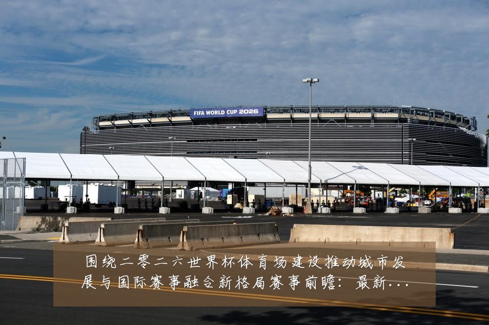 围绕二零二六世界杯体育场建设推动城市发展与国际赛事融合新格局赛事前瞻：最新赛事动态与深度分析