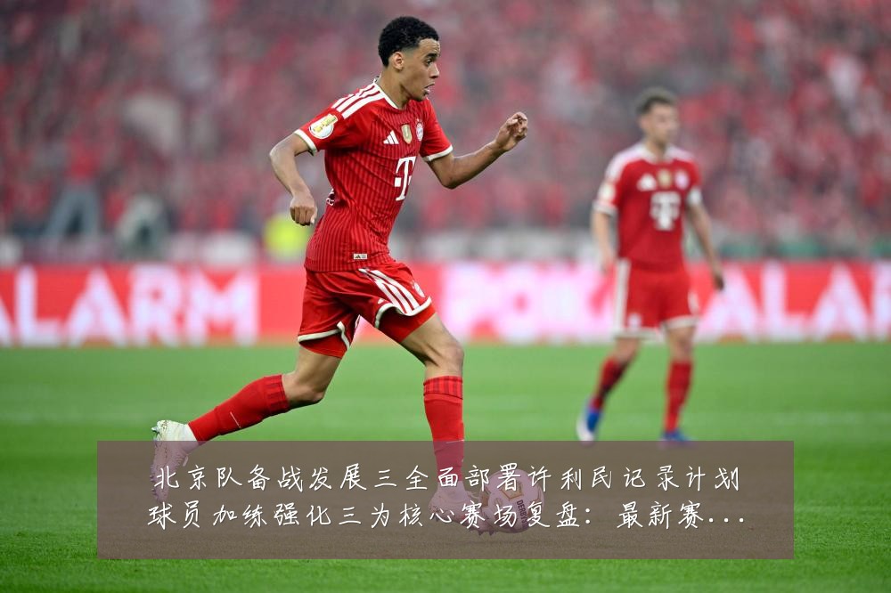 北京队备战发展三全面部署许利民记录计划球员加练强化三为核心赛场复盘:最新赛事动态与深度分析