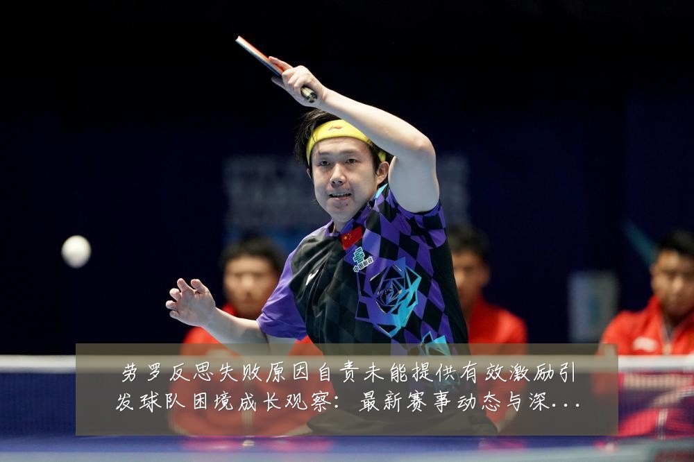 劳罗反思失败原因自责未能提供有效激励引发球队困境成长观察：最新赛事动态与深度分析