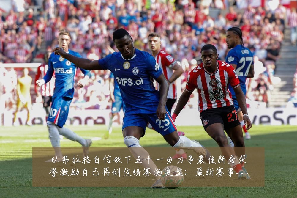以弗拉格自信砍下五十一分力争最佳新秀荣誉激励自己再创佳绩赛场复盘:最新赛事动态与深度分析