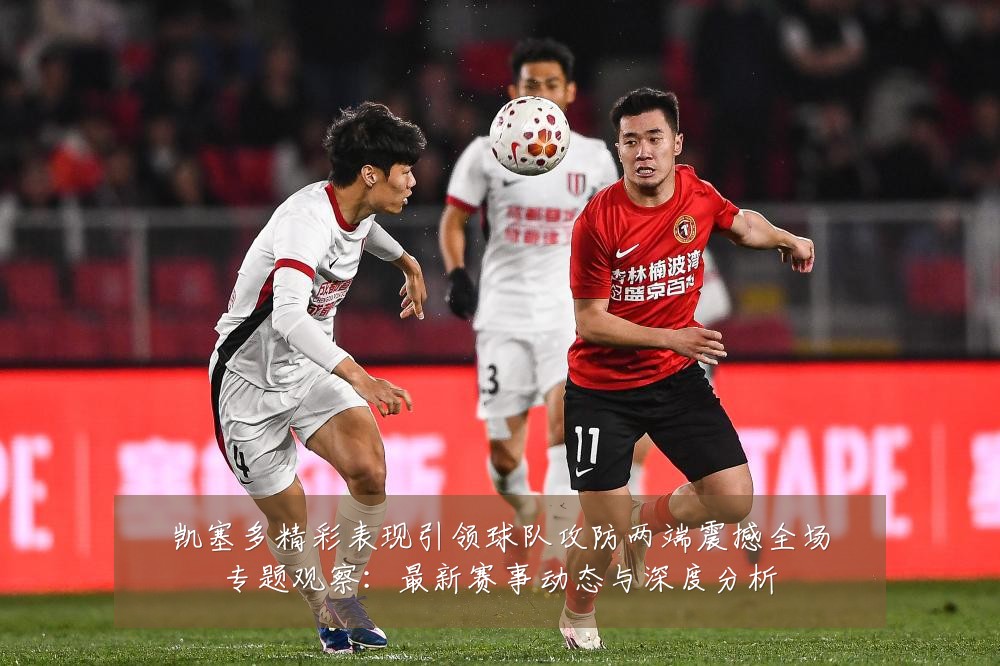 凯塞多精彩表现引领球队攻防两端震撼全场专题观察:最新赛事动态与深度分析