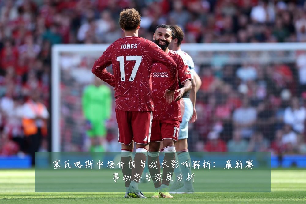 塞瓦略斯中场价值与战术影响解析：最新赛事动态与深度分析