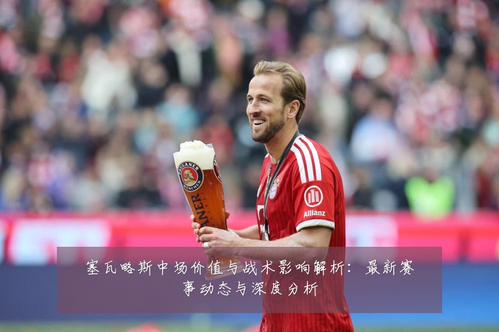 塞瓦略斯中场价值与战术影响解析：最新赛事动态与深度分析