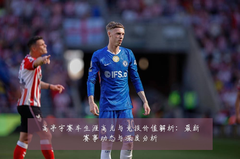 高亭宇赛车生涯高光与竞技价值解析：最新赛事动态与深度分析