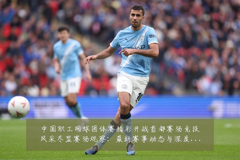 中国职工网球团体赛精彩开战首都赛场竞技风采尽显赛场观察：最新赛事动态与深度分析